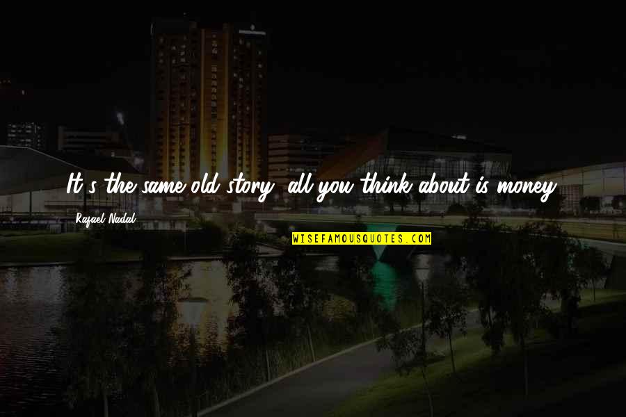 All About The Money Quotes By Rafael Nadal: It's the same old story, all you think All About The Money Quotes By Rafael Nadal: It's the same old story, all you think
