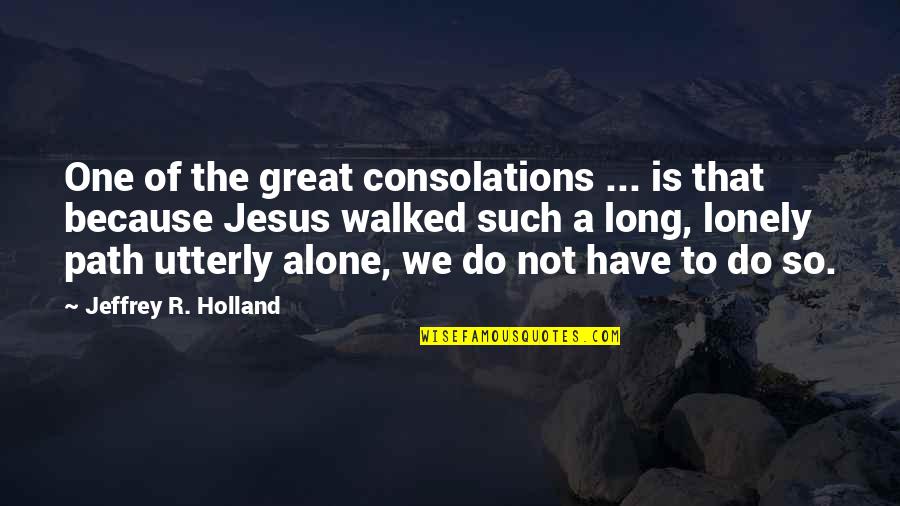 All Alone And Lonely Quotes By Jeffrey R. Holland: One of the great consolations ... is that