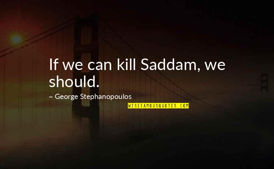 All Alone Pics Quotes By George Stephanopoulos: If we can kill Saddam, we should.