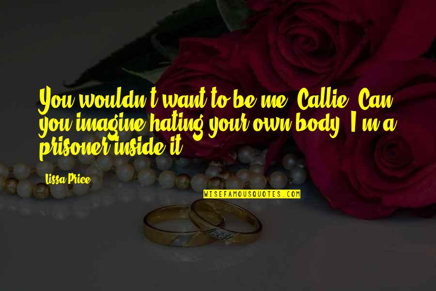 All Are Hating Me Quotes By Lissa Price: You wouldn't want to be me, Callie. Can All Are Hating Me Quotes By Lissa Price: You wouldn't want to be me, Callie. Can