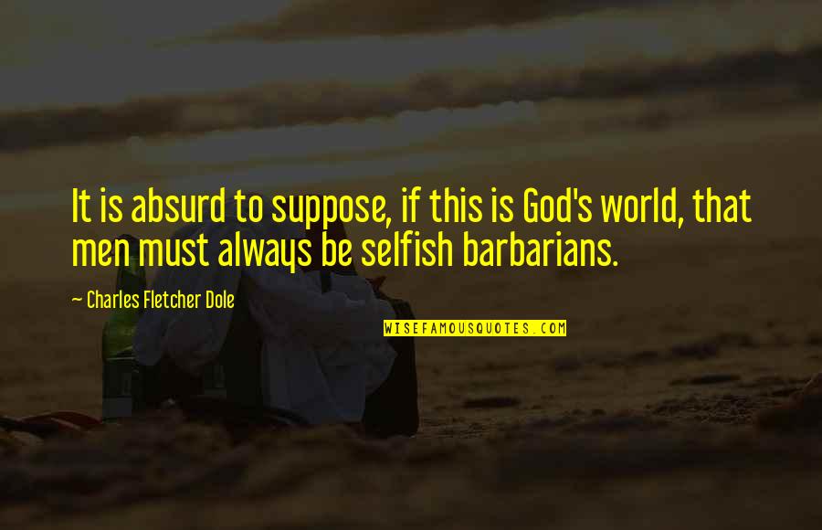 All Are Selfish In This World Quotes By Charles Fletcher Dole: It is absurd to suppose, if this is All Are Selfish In This World Quotes By Charles Fletcher Dole: It is absurd to suppose, if this is