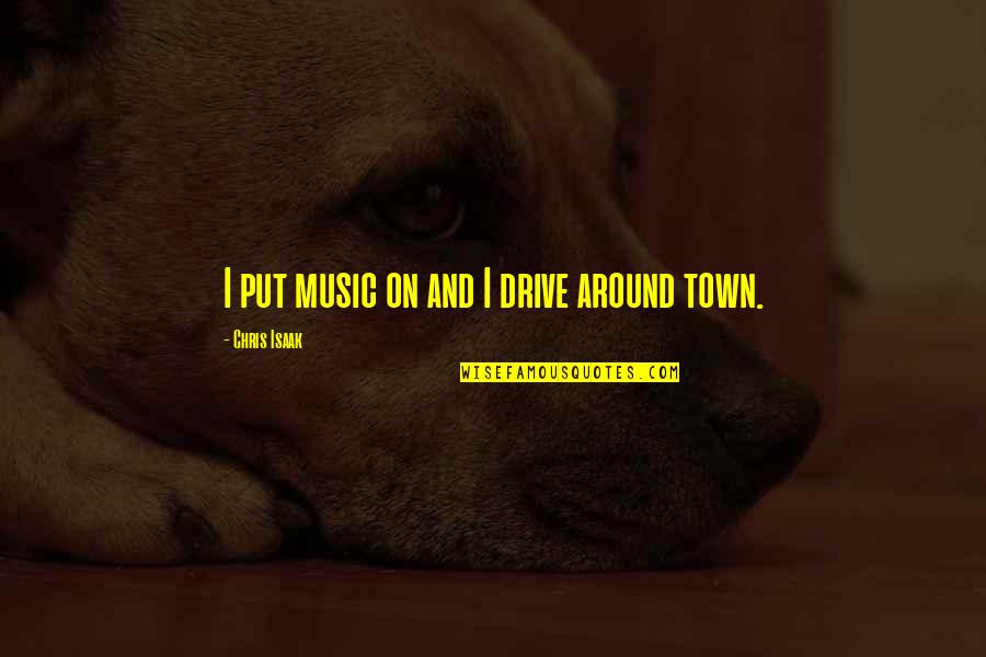 All Around The Town Quotes By Chris Isaak: I put music on and I drive around All Around The Town Quotes By Chris Isaak: I put music on and I drive around