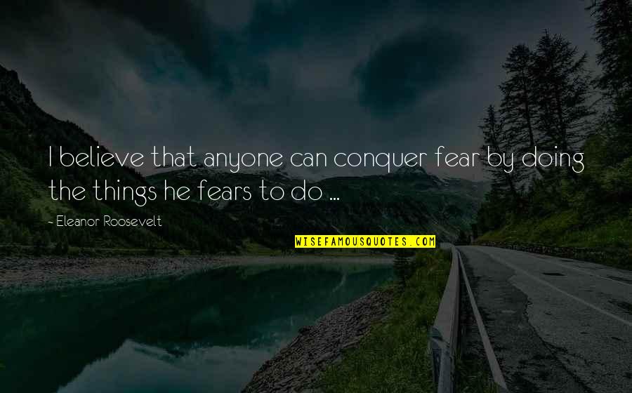 All Art Is Political Quote Quotes By Eleanor Roosevelt: I believe that anyone can conquer fear by