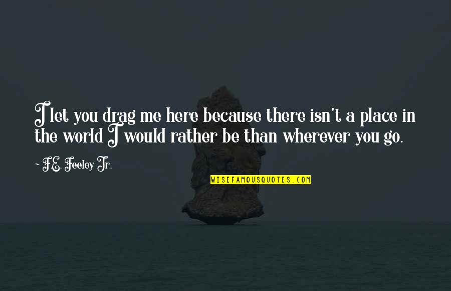 All Because Of You Love Quotes By F.E. Feeley Jr.: I let you drag me here because there