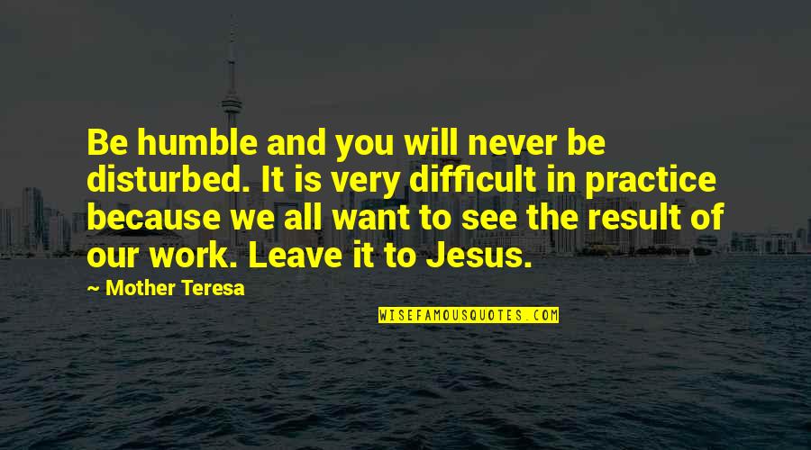 All Because Of You Quotes By Mother Teresa: Be humble and you will never be disturbed.