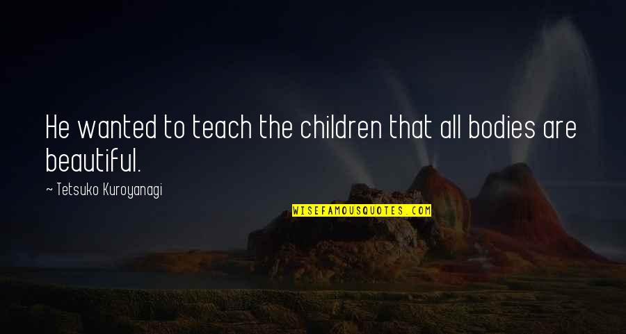 All Bodies Are Beautiful Quotes By Tetsuko Kuroyanagi: He wanted to teach the children that all All Bodies Are Beautiful Quotes By Tetsuko Kuroyanagi: He wanted to teach the children that all