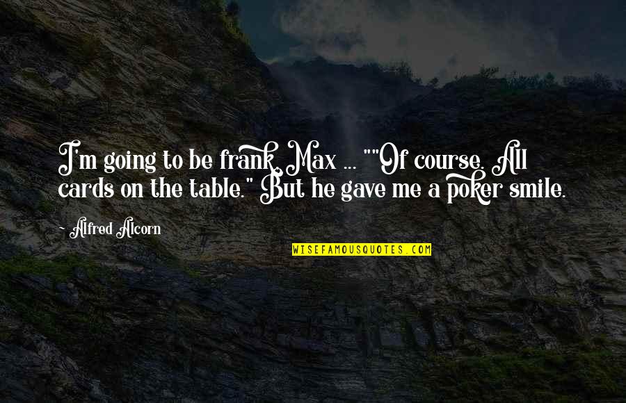 All Cards On The Table Quotes By Alfred Alcorn: I'm going to be frank, Max ... ""Of