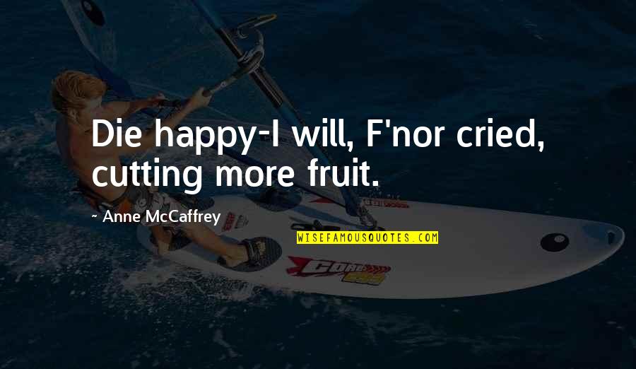 All Cried Out Quotes By Anne McCaffrey: Die happy-I will, F'nor cried, cutting more fruit.