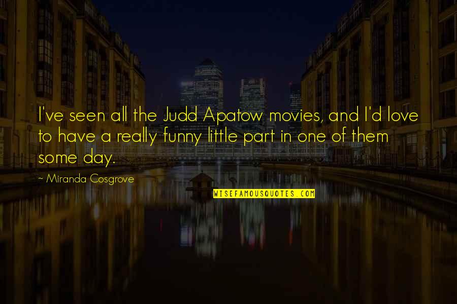 All Day Love Quotes By Miranda Cosgrove: I've seen all the Judd Apatow movies, and All Day Love Quotes By Miranda Cosgrove: I've seen all the Judd Apatow movies, and