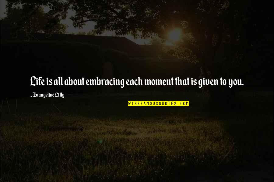All Embracing Quotes By Evangeline Lilly: Life is all about embracing each moment that