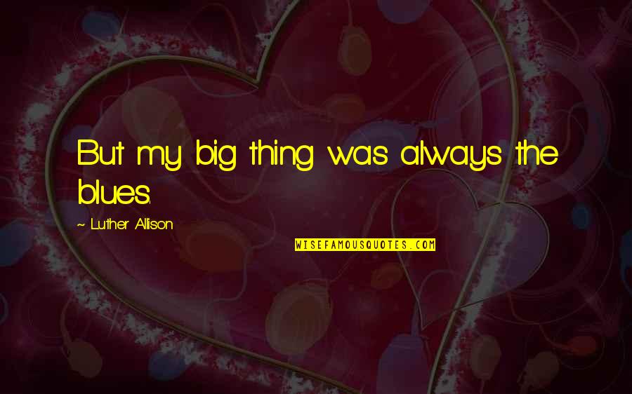 All For Love Related Quotes By Luther Allison: But my big thing was always the blues. All For Love Related Quotes By Luther Allison: But my big thing was always the blues.