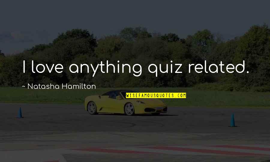 All For Love Related Quotes By Natasha Hamilton: I love anything quiz related. All For Love Related Quotes By Natasha Hamilton: I love anything quiz related.