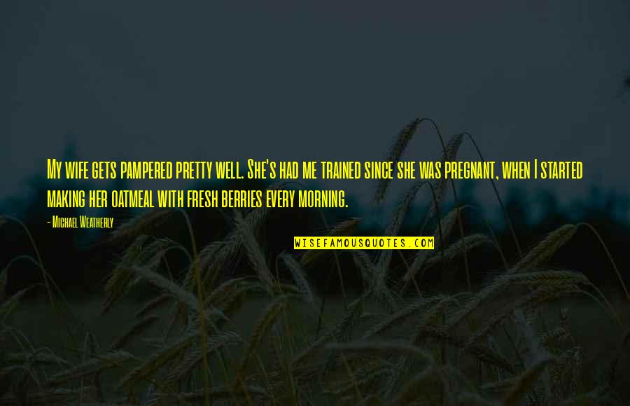 All For Well Morning Quotes By Michael Weatherly: My wife gets pampered pretty well. She's had