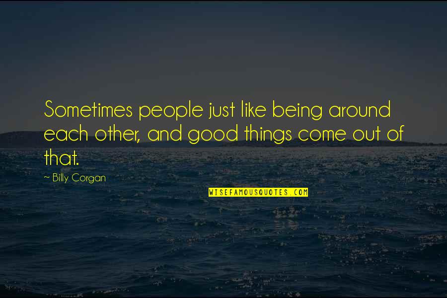 All Good Things Come Quotes By Billy Corgan: Sometimes people just like being around each other,