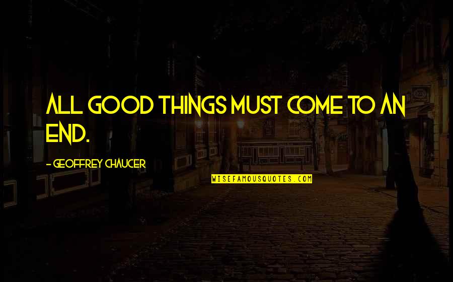 All Good Things Come Quotes By Geoffrey Chaucer: All good things must come to an end. All Good Things Come Quotes By Geoffrey Chaucer: All good things must come to an end.