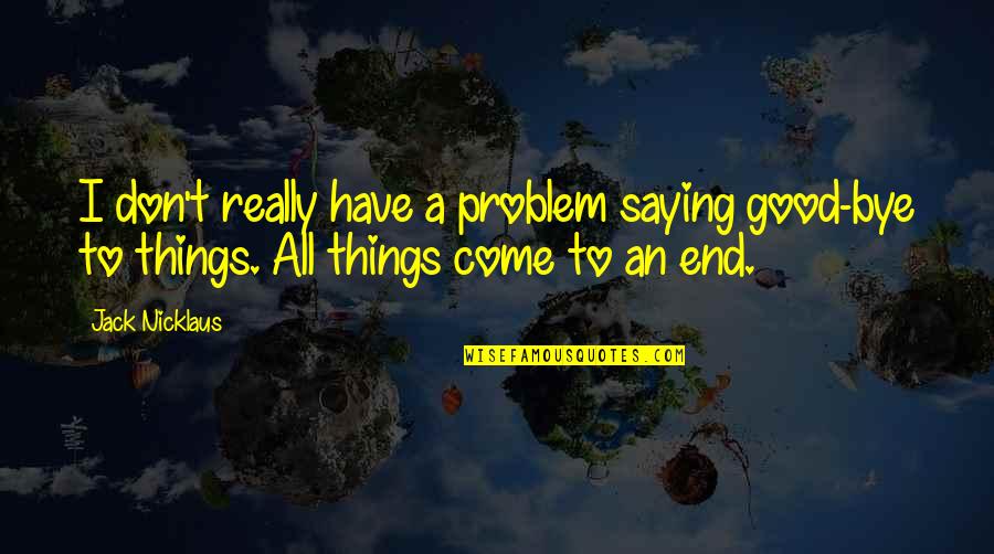 All Good Things Come Quotes By Jack Nicklaus: I don't really have a problem saying good-bye All Good Things Come Quotes By Jack Nicklaus: I don't really have a problem saying good-bye