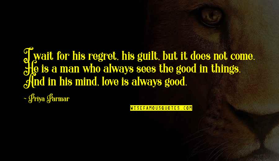 All Good Things Come Quotes By Priya Parmar: I wait for his regret, his guilt, but All Good Things Come Quotes By Priya Parmar: I wait for his regret, his guilt, but