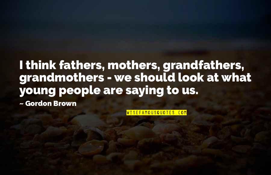 All Grandmothers Quotes By Gordon Brown: I think fathers, mothers, grandfathers, grandmothers - we