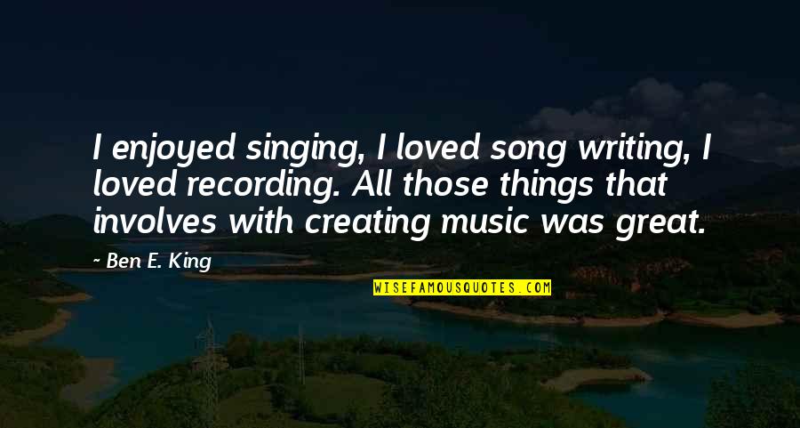 All Great Things Quotes By Ben E. King: I enjoyed singing, I loved song writing, I