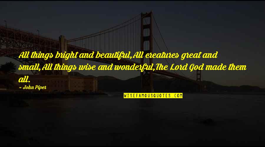 All Great Things Quotes By John Piper: All things bright and beautiful,All creatures great and