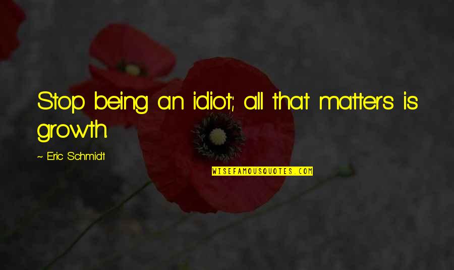 All Growth Quotes By Eric Schmidt: Stop being an idiot; all that matters is All Growth Quotes By Eric Schmidt: Stop being an idiot; all that matters is
