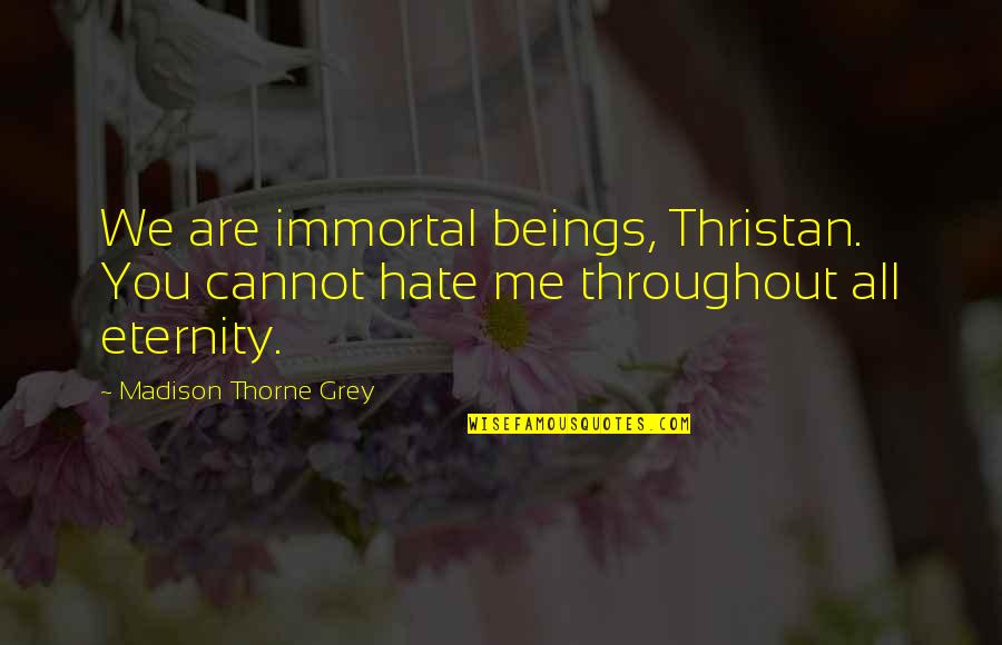 All Hate Me Quotes By Madison Thorne Grey: We are immortal beings, Thristan. You cannot hate