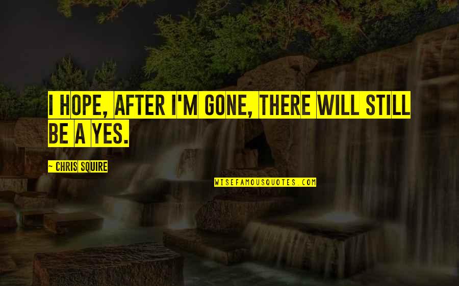All Hope Is Gone Quotes By Chris Squire: I hope, after I'm gone, there will still All Hope Is Gone Quotes By Chris Squire: I hope, after I'm gone, there will still
