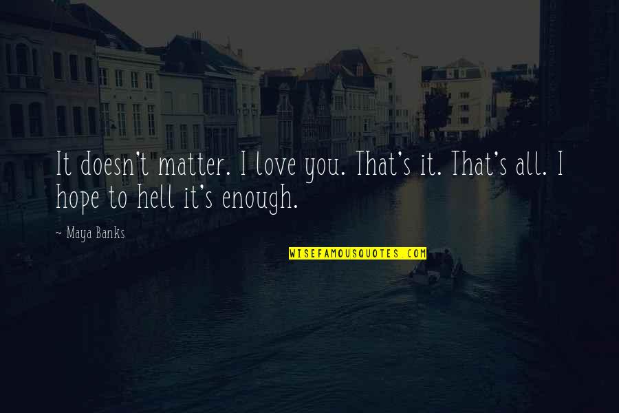 All Hope Quotes By Maya Banks: It doesn't matter. I love you. That's it.