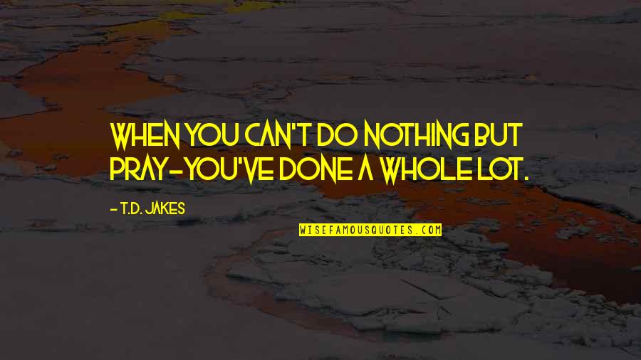 All I Can Do Is Pray Quotes By T.D. Jakes: When you can't do nothing but pray-you've done