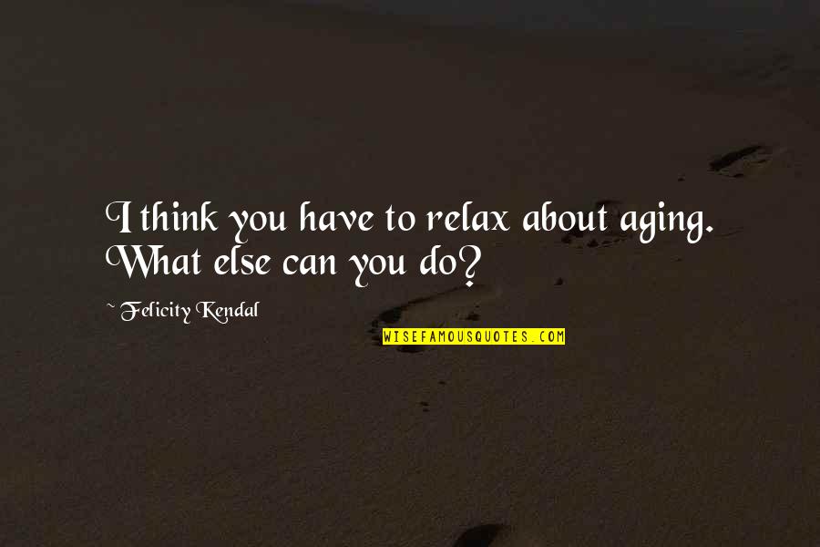 All I Can Do Is Think About You Quotes By Felicity Kendal: I think you have to relax about aging.