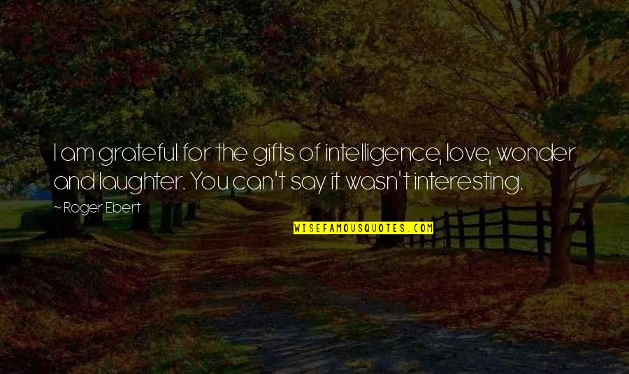 All I Can Say Is I Love You Quotes By Roger Ebert: I am grateful for the gifts of intelligence, All I Can Say Is I Love You Quotes By Roger Ebert: I am grateful for the gifts of intelligence,