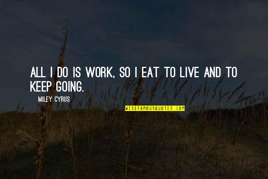 All I Do Is Work Quotes By Miley Cyrus: All I do is work, so I eat
