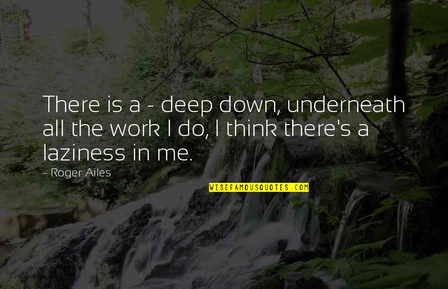 All I Do Is Work Quotes By Roger Ailes: There is a - deep down, underneath all