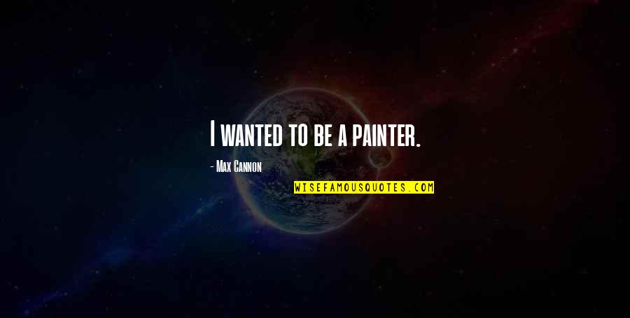 All I Ever Wanted Was You Quotes By Max Cannon: I wanted to be a painter.