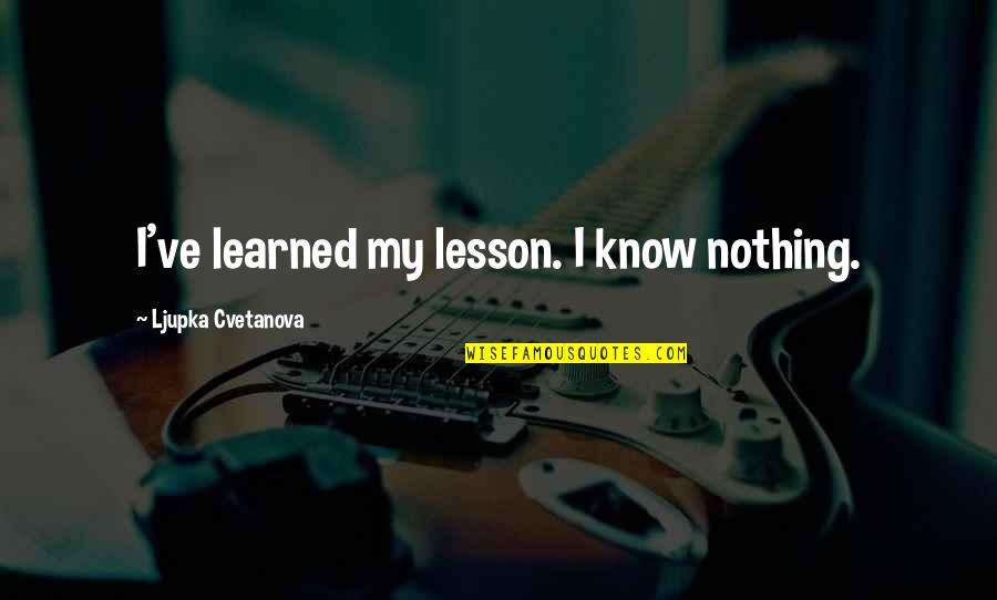 All I Know Is That I Know Nothing Quote Quotes By Ljupka Cvetanova: I've learned my lesson. I know nothing.