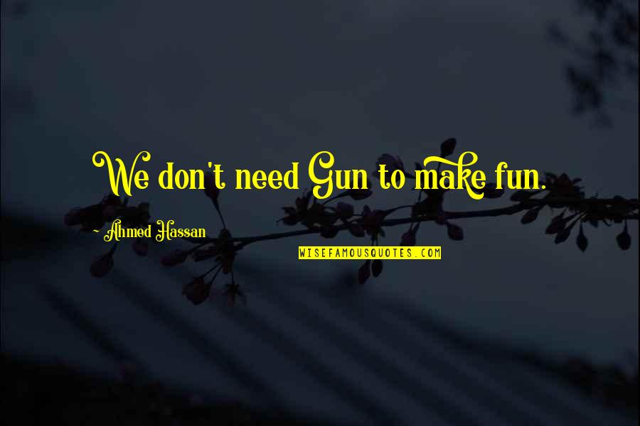 All I Need In Life Quotes By Ahmed Hassan: We don't need Gun to make fun. All I Need In Life Quotes By Ahmed Hassan: We don't need Gun to make fun.
