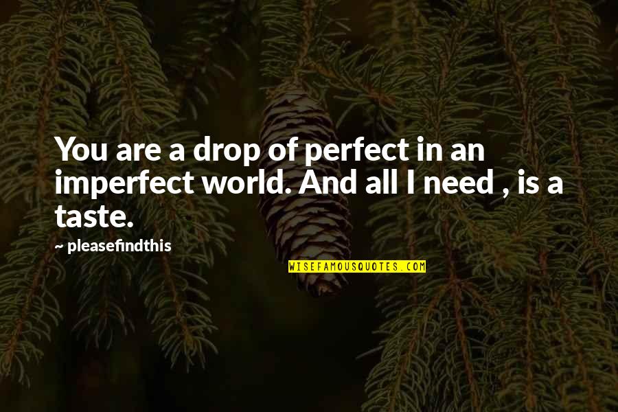 All I Need Is Quotes By Pleasefindthis: You are a drop of perfect in an