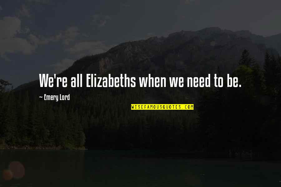 All I Need Is You Lord Quotes By Emery Lord: We're all Elizabeths when we need to be.