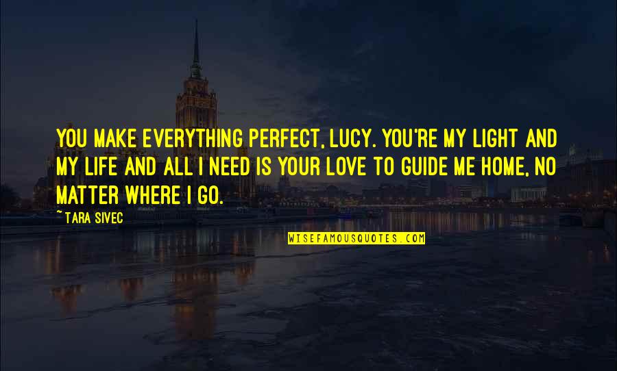 All I Need Love Quotes By Tara Sivec: You make everything perfect, Lucy. You're my light