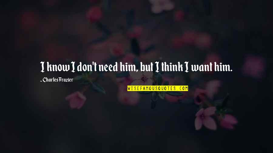 All I Want Is Him Quotes By Charles Frazier: I know I don't need him, but I All I Want Is Him Quotes By Charles Frazier: I know I don't need him, but I