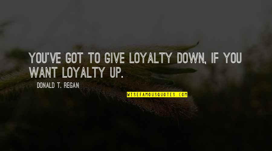 All I Want Is Loyalty Quotes By Donald T. Regan: You've got to give loyalty down, if you
