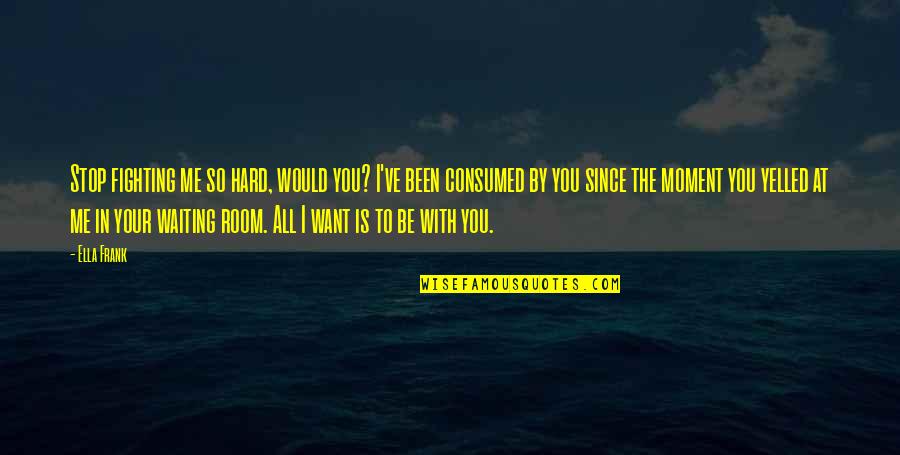All I Want Is To Be With You Quotes By Ella Frank: Stop fighting me so hard, would you? I've All I Want Is To Be With You Quotes By Ella Frank: Stop fighting me so hard, would you? I've