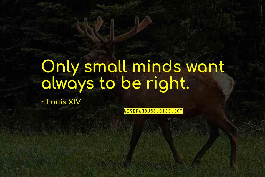 All I Want Is To Be With You Quotes By Louis XIV: Only small minds want always to be right. All I Want Is To Be With You Quotes By Louis XIV: Only small minds want always to be right.