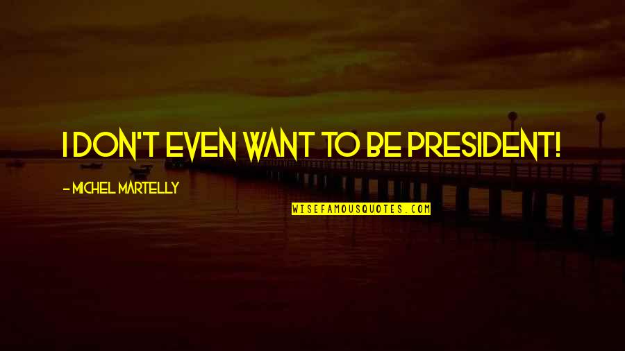 All I Want Is To Be With You Quotes By Michel Martelly: I don't even want to be president! All I Want Is To Be With You Quotes By Michel Martelly: I don't even want to be president!
