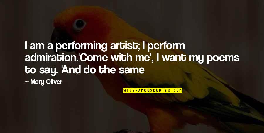 All I Want Is You Poems Quotes By Mary Oliver: I am a performing artist; I perform admiration.'Come All I Want Is You Poems Quotes By Mary Oliver: I am a performing artist; I perform admiration.'Come