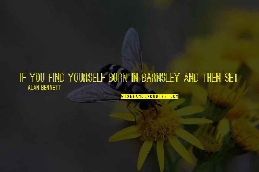 All In All Quotes By Alan Bennett: If you find yourself born in Barnsley and