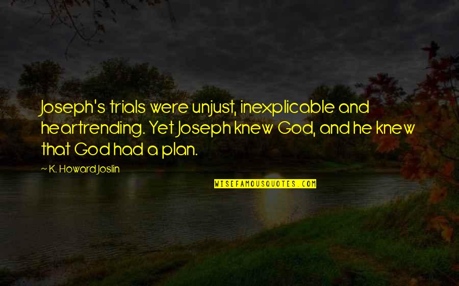 All In Gods Plan Quotes By K. Howard Joslin: Joseph's trials were unjust, inexplicable and heartrending. Yet All In Gods Plan Quotes By K. Howard Joslin: Joseph's trials were unjust, inexplicable and heartrending. Yet