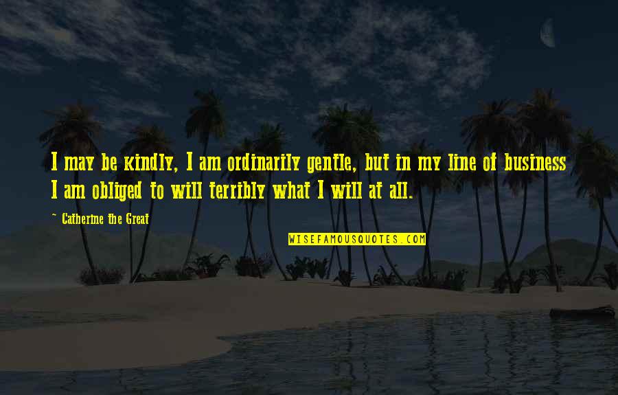 All In My Business Quotes By Catherine The Great: I may be kindly, I am ordinarily gentle,