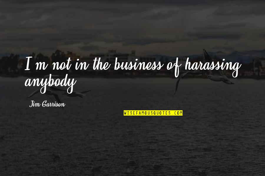 All In My Business Quotes By Jim Garrison: I'm not in the business of harassing anybody.