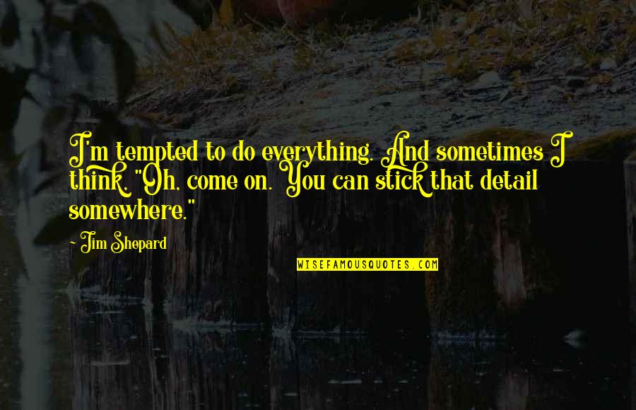 All In The Details Quotes By Jim Shepard: I'm tempted to do everything. And sometimes I All In The Details Quotes By Jim Shepard: I'm tempted to do everything. And sometimes I